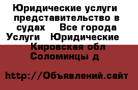 Юридические услуги, представительство в судах. - Все города Услуги » Юридические   . Кировская обл.,Соломинцы д.